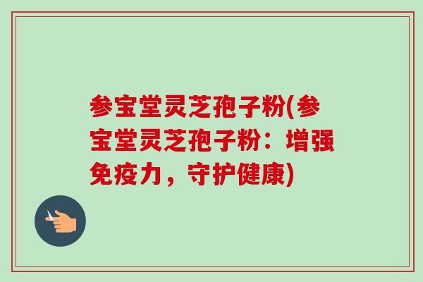 参宝堂灵芝孢子粉(参宝堂灵芝孢子粉:增强免疫力,守护健康) 参宝堂灵芝孢子粉(参宝堂灵芝孢子粉:增强免疫力,守护健康)
