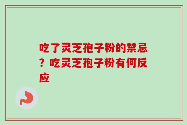 吃了灵芝孢子粉的禁忌?吃灵芝孢子粉有何反应 吃了灵芝孢子粉的禁忌?吃灵芝孢子粉有何反应