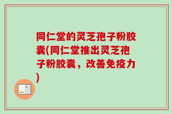 同仁堂的灵芝孢子粉胶囊(同仁堂推出灵芝孢子粉胶囊,改善免疫力) 同仁堂的灵芝孢子粉胶囊(同仁堂推出灵芝孢子粉胶囊,改善免疫力)