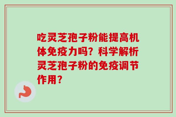 吃灵芝孢子粉能提高机体免疫力吗?科学解析灵芝孢子粉的免疫调节作用? 吃灵芝孢子粉能提高机体免疫力吗?科学解析灵芝孢子粉的免疫调节作用?