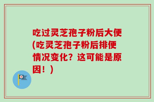 吃过灵芝孢子粉后大便(吃灵芝孢子粉后排便情况变化？这可能是原因！)