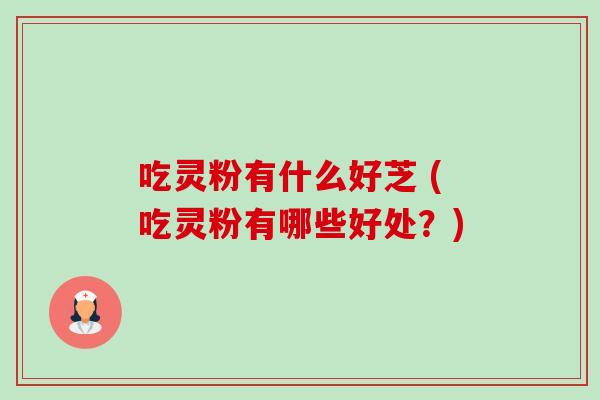 吃灵粉有什么好芝 (吃灵粉有哪些好处?) 吃灵粉有什么好芝 (吃灵粉有哪些好处?)