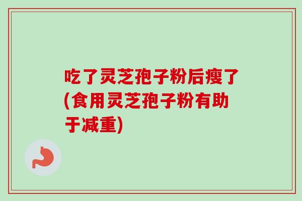 吃了灵芝孢子粉后瘦了(食用灵芝孢子粉有助于减重) 吃了灵芝孢子粉后瘦了(食用灵芝孢子粉有助于减重)
