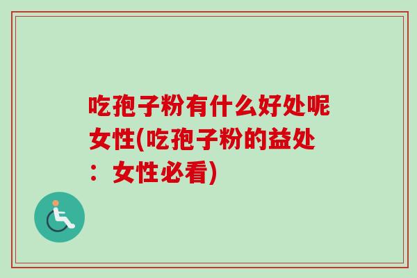 吃孢子粉有什么好处呢女性(吃孢子粉的益处:女性必看) 吃孢子粉有什么好处呢女性(吃孢子粉的益处:女性必看)