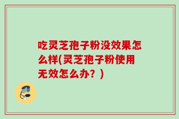 吃灵芝孢子粉没效果怎么样(灵芝孢子粉使用无效怎么办？)