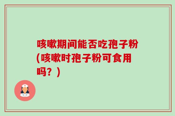 期间能否吃孢子粉(时孢子粉可食用吗？)
