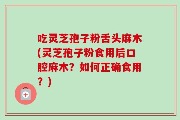 吃灵芝孢子粉舌头麻木(灵芝孢子粉食用后口腔麻木?如何正确食用?) 吃灵芝孢子粉舌头麻木(灵芝孢子粉食用后口腔麻木?如何正确食用?)