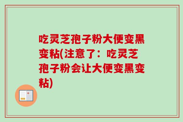 吃灵芝孢子粉大便变黑变粘(注意了:吃灵芝孢子粉会让大便变黑变粘) 吃灵芝孢子粉大便变黑变粘(注意了:吃灵芝孢子粉会让大便变黑变粘)