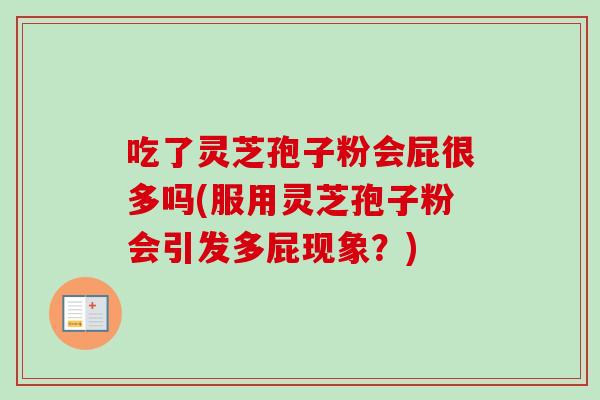 吃了灵芝孢子粉会屁很多吗(服用灵芝孢子粉会引发多屁现象？)