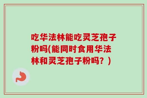 吃华法林能吃灵芝孢子粉吗(能同时食用华法林和灵芝孢子粉吗?) 吃华法林能吃灵芝孢子粉吗(能同时食用华法林和灵芝孢子粉吗?)