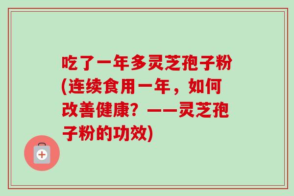 吃了一年多灵芝孢子粉(连续食用一年，如何改善健康？——灵芝孢子粉的功效)