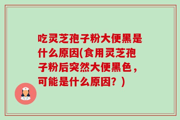 吃灵芝孢子粉大便黑是什么原因(食用灵芝孢子粉后突然大便黑色,可能是什么原因?) 吃灵芝孢子粉大便黑是什么原因(食用灵芝孢子粉后突然大便黑色,可能是什么原因?)