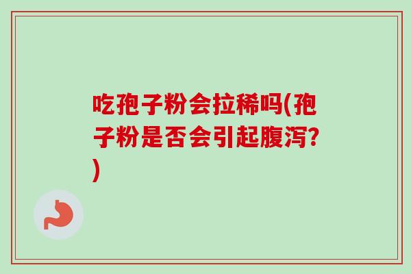 吃孢子粉会拉稀吗(孢子粉是否会引起?) 吃孢子粉会拉稀吗(孢子粉是否会引起?)