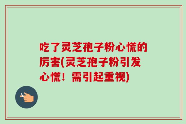 吃了灵芝孢子粉心慌的厉害(灵芝孢子粉引发心慌!需引起重视) 吃了灵芝孢子粉心慌的厉害(灵芝孢子粉引发心慌!需引起重视)