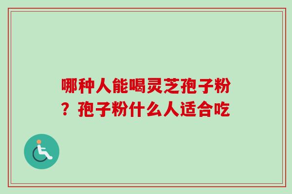 哪种人能喝灵芝孢子粉?孢子粉什么人适合吃 哪种人能喝灵芝孢子粉?孢子粉什么人适合吃