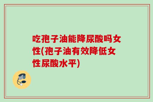 吃孢子油能降尿酸吗女性(孢子油有效降低女性尿酸水平)
