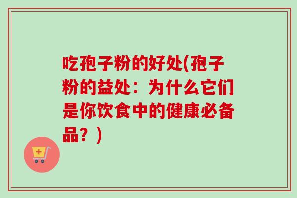 吃孢子粉的好处(孢子粉的益处:为什么它们是你饮食中的健康必备品?) 吃孢子粉的好处(孢子粉的益处:为什么它们是你饮食中的健康必备品?)