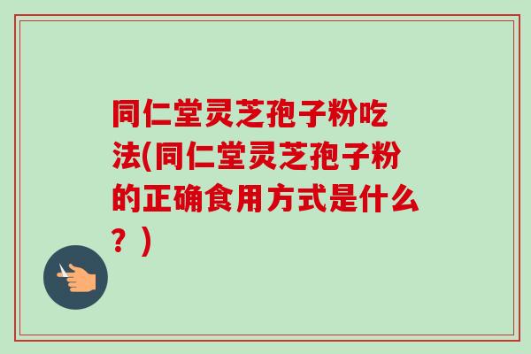 同仁堂灵芝孢子粉吃 法(同仁堂灵芝孢子粉的正确食用方式是什么?) 同仁堂灵芝孢子粉吃 法(同仁堂灵芝孢子粉的正确食用方式是什么?)
