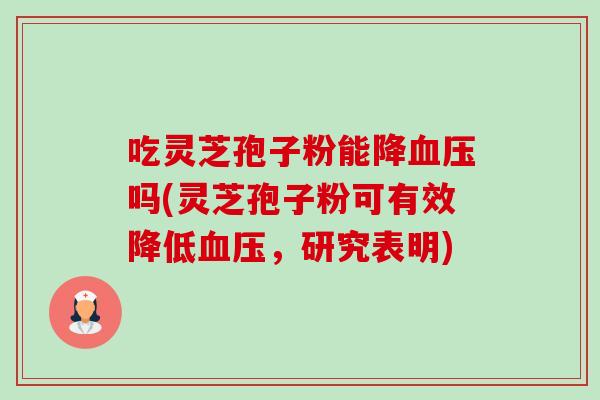 吃灵芝孢子粉能降吗(灵芝孢子粉可有效降低,研究表明) 吃灵芝孢子粉能降吗(灵芝孢子粉可有效降低,研究表明)