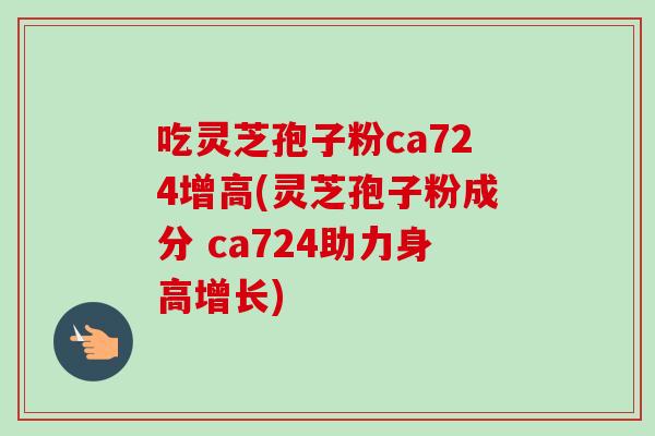 吃灵芝孢子粉ca724增高(灵芝孢子粉成分 ca724助力身高增长) 吃灵芝孢子粉ca724增高(灵芝孢子粉成分 ca724助力身高增长)