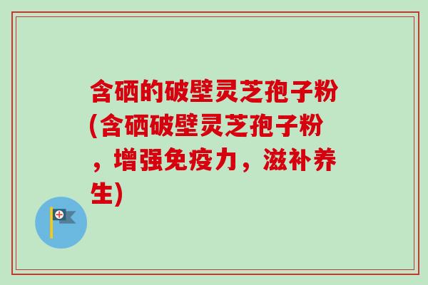 含硒的破壁灵芝孢子粉(含硒破壁灵芝孢子粉，增强免疫力，滋补养生)