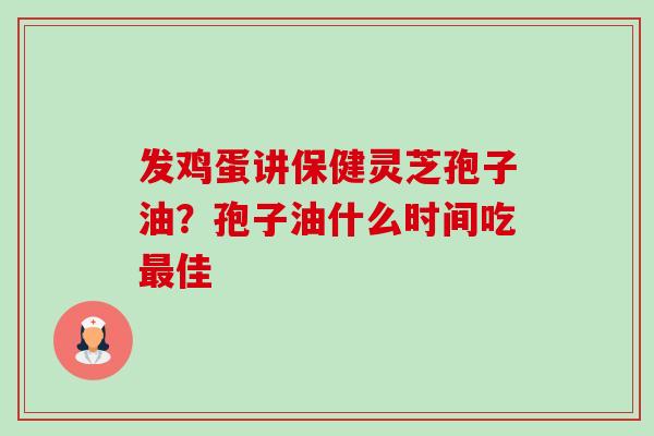 发鸡蛋讲保健灵芝孢子油?孢子油什么时间吃佳 发鸡蛋讲保健灵芝孢子油?孢子油什么时间吃佳