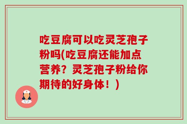 吃豆腐可以吃灵芝孢子粉吗(吃豆腐还能加点营养?灵芝孢子粉给你期待的好身体!) 吃豆腐可以吃灵芝孢子粉吗(吃豆腐还能加点营养?灵芝孢子粉给你期待的好身体!)