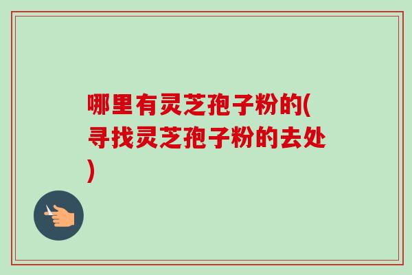 哪里有灵芝孢子粉的(寻找灵芝孢子粉的去处)