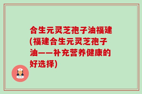 合生元灵芝孢子油福建(福建合生元灵芝孢子油——补充营养健康的好选择) 合生元灵芝孢子油福建(福建合生元灵芝孢子油——补充营养健康的好选择)