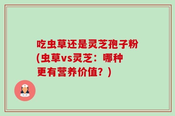 吃虫草还是灵芝孢子粉(虫草vs灵芝:哪种更有营养价值?) 吃虫草还是灵芝孢子粉(虫草vs灵芝:哪种更有营养价值?)