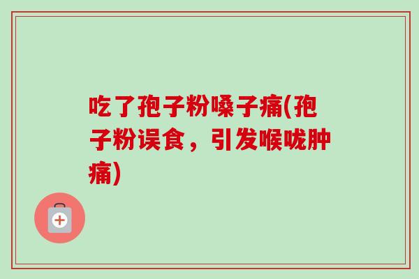 吃了孢子粉嗓子痛(孢子粉误食,引发喉咙肿痛) 吃了孢子粉嗓子痛(孢子粉误食,引发喉咙肿痛)