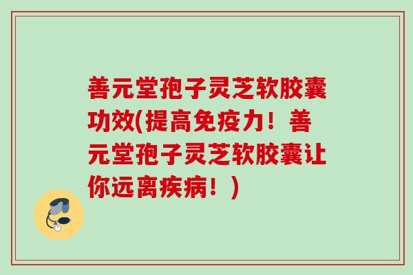 善元堂孢子灵芝软胶囊功效(提高免疫力!善元堂孢子灵芝软胶囊让你远离!) 善元堂孢子灵芝软胶囊功效(提高免疫力!善元堂孢子灵芝软胶囊让你远离!)