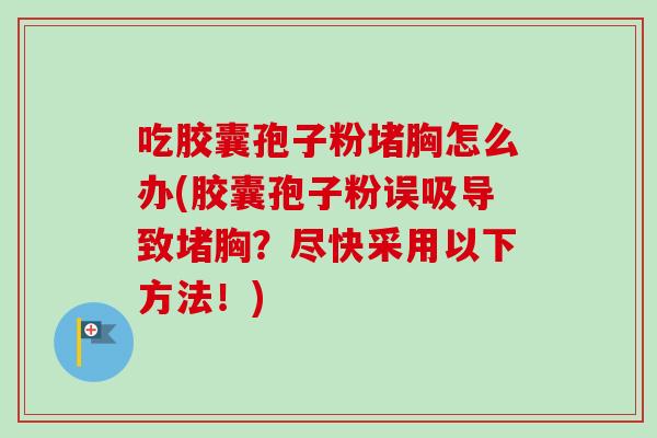 吃胶囊孢子粉堵胸怎么办(胶囊孢子粉误吸导致堵胸?尽快采用以下方法!) 吃胶囊孢子粉堵胸怎么办(胶囊孢子粉误吸导致堵胸?尽快采用以下方法!)