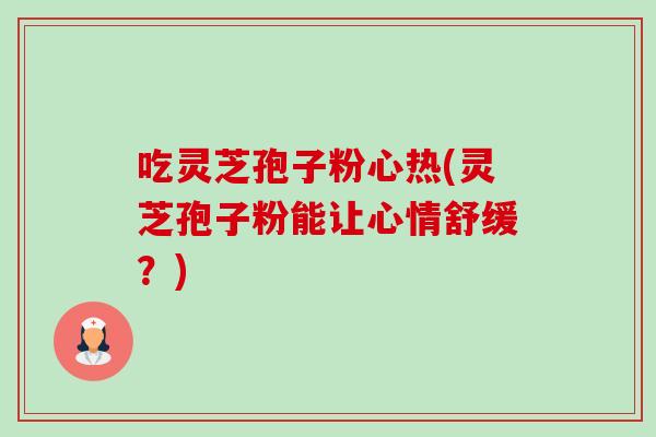 吃灵芝孢子粉心热(灵芝孢子粉能让心情舒缓?) 吃灵芝孢子粉心热(灵芝孢子粉能让心情舒缓?)