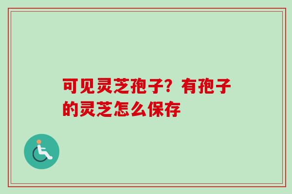 可见灵芝孢子?有孢子的灵芝怎么保存 可见灵芝孢子?有孢子的灵芝怎么保存
