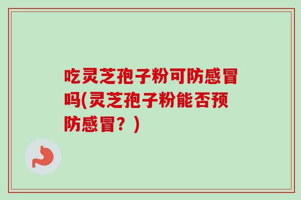 吃灵芝孢子粉可防吗(灵芝孢子粉能否?) 吃灵芝孢子粉可防吗(灵芝孢子粉能否?)