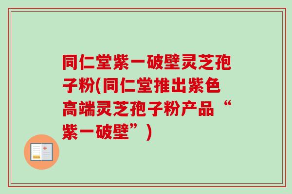同仁堂紫一破壁灵芝孢子粉(同仁堂推出紫色高端灵芝孢子粉产品“紫一破壁”) 同仁堂紫一破壁灵芝孢子粉(同仁堂推出紫色高端灵芝孢子粉产品“紫一破壁”)