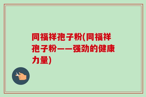 同福祥孢子粉(同福祥孢子粉——强劲的健康力量)