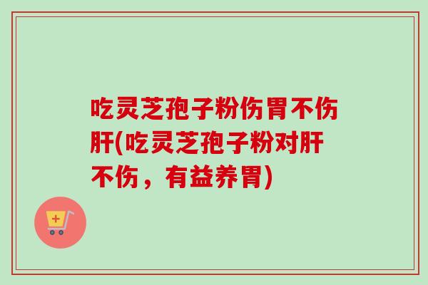 吃灵芝孢子粉伤胃不伤(吃灵芝孢子粉对不伤,有益养胃) 吃灵芝孢子粉伤胃不伤(吃灵芝孢子粉对不伤,有益养胃)