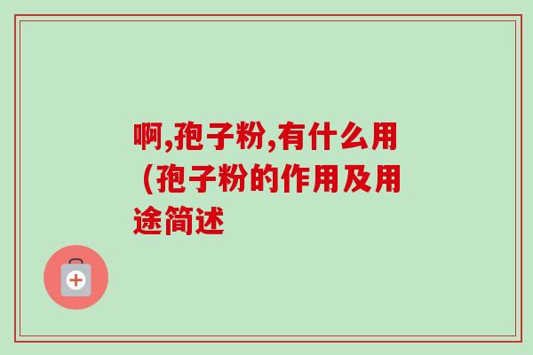 啊,孢子粉,有什么用 (孢子粉的作用及用途简述 啊,孢子粉,有什么用 (孢子粉的作用及用途简述