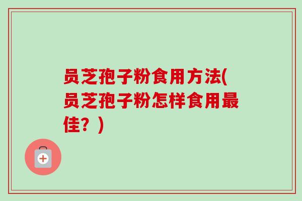 员芝孢子粉食用方法(员芝孢子粉怎样食用佳？)