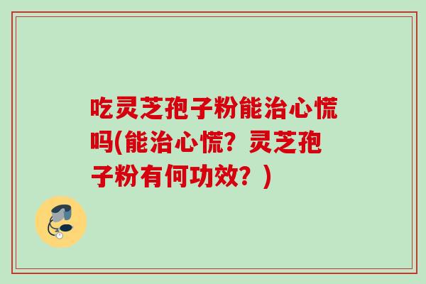 吃灵芝孢子粉能心慌吗(能心慌?灵芝孢子粉有何功效?) 吃灵芝孢子粉能心慌吗(能心慌?灵芝孢子粉有何功效?)