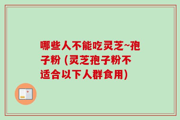 哪些人不能吃灵芝~孢子粉 (灵芝孢子粉不适合以下人群食用) 哪些人不能吃灵芝~孢子粉 (灵芝孢子粉不适合以下人群食用)