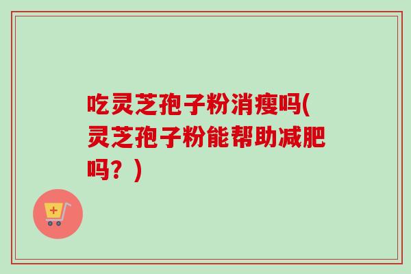 吃灵芝孢子粉消瘦吗(灵芝孢子粉能帮助吗?) 吃灵芝孢子粉消瘦吗(灵芝孢子粉能帮助吗?)