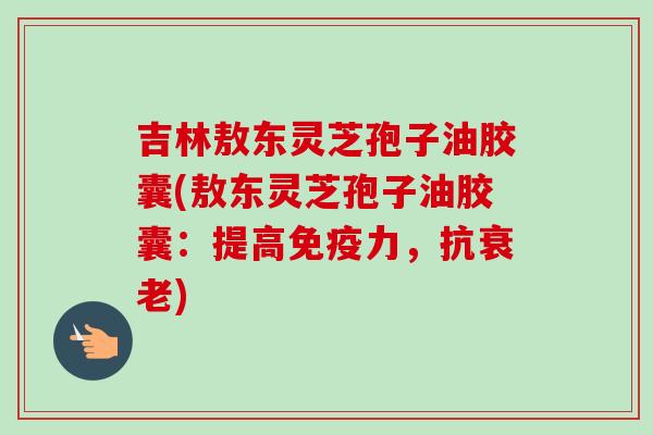 吉林敖东灵芝孢子油胶囊(敖东灵芝孢子油胶囊:提高免疫力,抗) 吉林敖东灵芝孢子油胶囊(敖东灵芝孢子油胶囊:提高免疫力,抗)