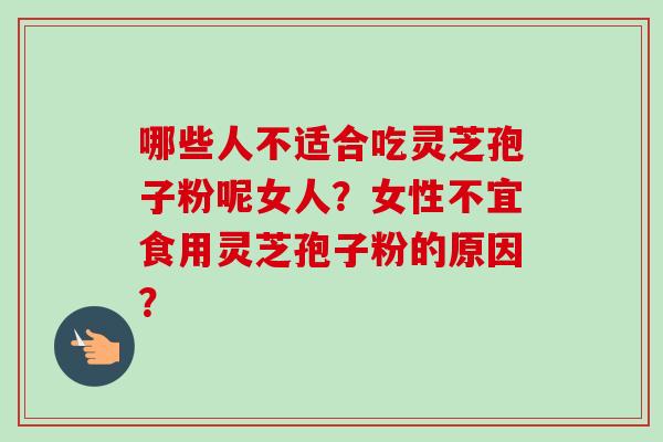 哪些人不适合吃灵芝孢子粉呢女人?女性不宜食用灵芝孢子粉的原因? 哪些人不适合吃灵芝孢子粉呢女人?女性不宜食用灵芝孢子粉的原因?