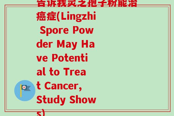告诉我灵芝孢子粉能症(Lingzhi Spore Powder May Have Potential to Treat Cancer, Study Shows) 告诉我灵芝孢子粉能症(Lingzhi Spore Powder May Have Potential to Treat Cancer, Study Shows)