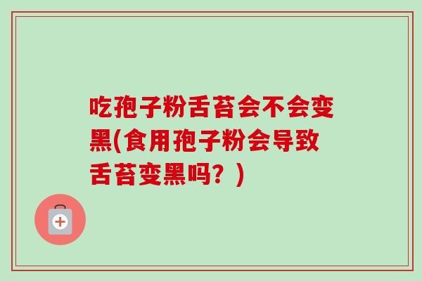 吃孢子粉舌苔会不会变黑(食用孢子粉会导致舌苔变黑吗?) 吃孢子粉舌苔会不会变黑(食用孢子粉会导致舌苔变黑吗?)