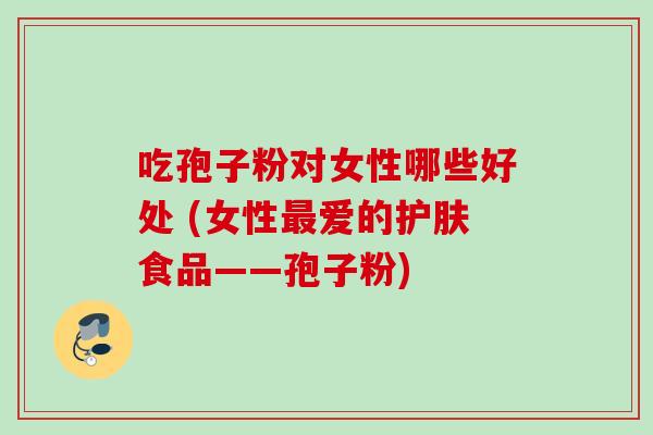 吃孢子粉对女性哪些好处 (女性爱的护肤食品——孢子粉) 吃孢子粉对女性哪些好处 (女性爱的护肤食品——孢子粉)