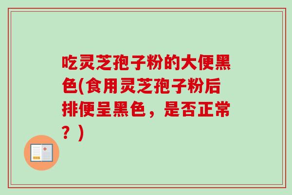 吃灵芝孢子粉的大便黑色(食用灵芝孢子粉后排便呈黑色,是否正常?) 吃灵芝孢子粉的大便黑色(食用灵芝孢子粉后排便呈黑色,是否正常?)
